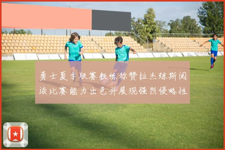 勇士夏季联赛教练称赞拉杰琼斯阅读比赛能力出色并展现强烈侵略性