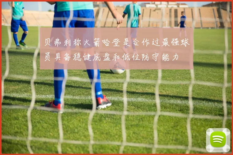 贝弗利称火箭哈登是合作过最强球员具备稳健底盘和低位防守能力