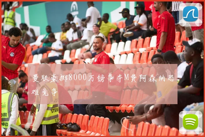 曼联豪掷8000万镑争夺M费阿森纳恐难竞争