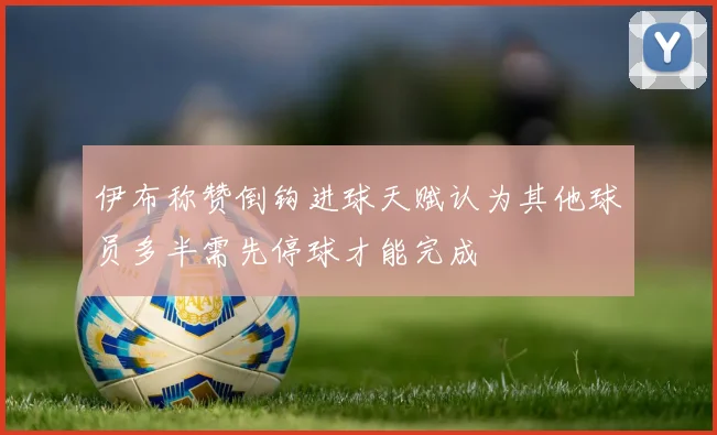 伊布称赞倒钩进球天赋认为其他球员多半需先停球才能完成