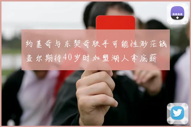约基奇与东契奇联手可能性渺茫钱查尔期待40岁时加盟湖人拿底薪