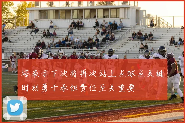 塔表示下次将再次站上点球点关键时刻勇于承担责任至关重要