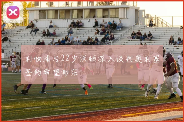 利物浦与22岁沃顿深入谈判奥利塞签约希望渺茫