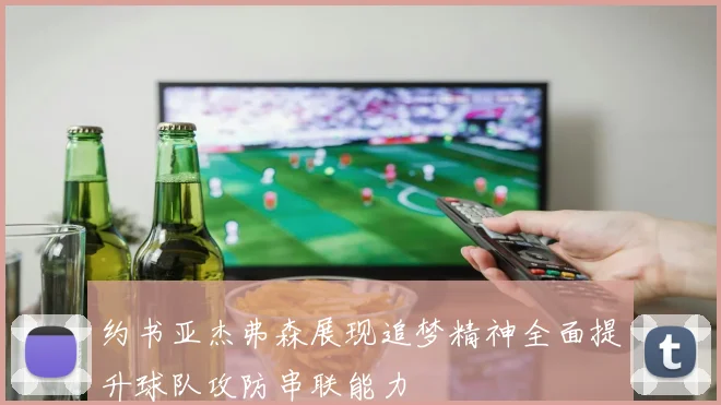 约书亚杰弗森展现追梦精神全面提升球队攻防串联能力