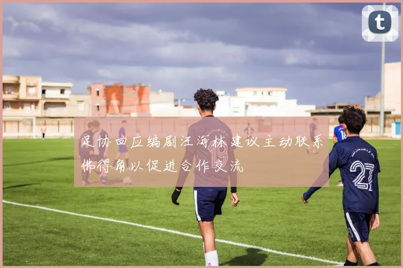 足协回应编剧汪海林建议主动联系佛得角以促进合作交流