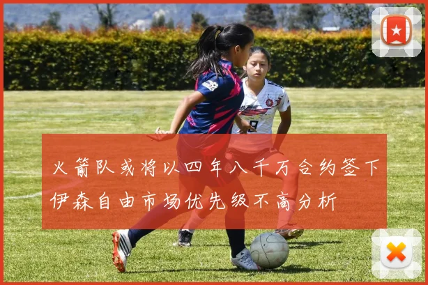 火箭队或将以四年八千万合约签下伊森自由市场优先级不高分析