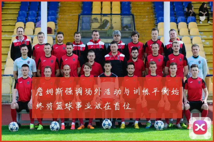 詹姆斯强调场外活动与训练平衡始终将篮球事业放在首位