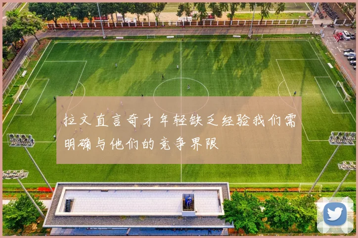 拉文直言奇才年轻缺乏经验我们需明确与他们的竞争界限
