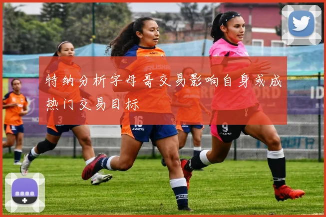 特纳分析字母哥交易影响自身或成热门交易目标