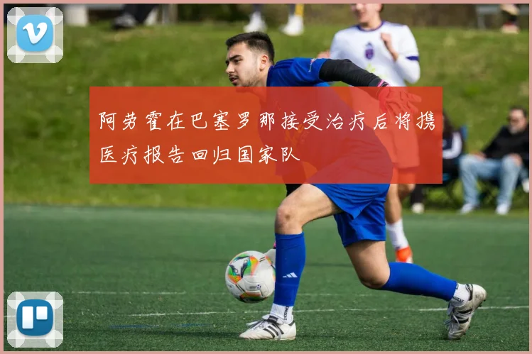 阿劳霍在巴塞罗那接受治疗后将携医疗报告回归国家队