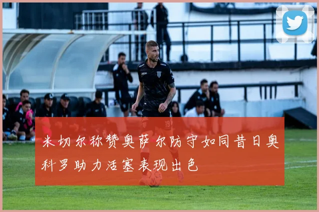 米切尔称赞奥萨尔防守如同昔日奥科罗助力活塞表现出色